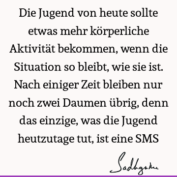 Die Jugend von heute sollte etwas mehr körperliche Aktivität bekommen, wenn die Situation so bleibt, wie sie ist. Nach einiger Zeit bleiben nur noch zwei D