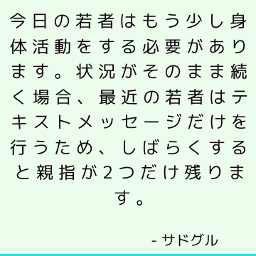 今日の若者はもう少し身体活動をする必要があります。状況がそのまま続く場合、最近の若者はテキストメッセージだけを行うため、しばらくすると親指が2つだけ残ります。