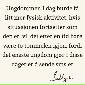 Ungdommen i dag burde få litt mer fysisk aktivitet, hvis situasjonen fortsetter som den er, vil det etter en tid bare være to tommelen igjen, fordi det eneste