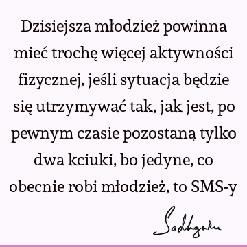 Dzisiejsza młodzież powinna mieć trochę więcej aktywności fizycznej, jeśli sytuacja będzie się utrzymywać tak, jak jest, po pewnym czasie pozostaną tylko dwa