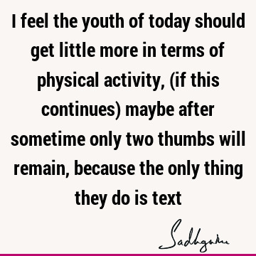 I feel the youth of today should get little more in terms of physical activity, (if this continues) maybe after sometime only two thumbs will remain, because