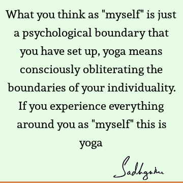 What you think as "myself" is just a psychological boundary that you have set up, yoga means consciously obliterating the boundaries of your individuality. If