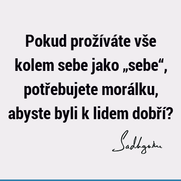 Pokud prožíváte vše kolem sebe jako „sebe“, potřebujete morálku, abyste byli k lidem dobří?