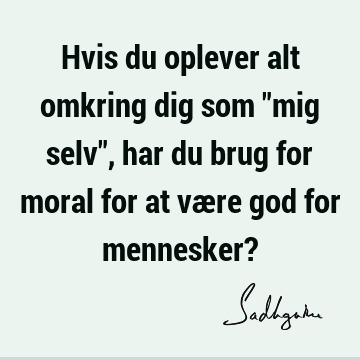 Hvis du oplever alt omkring dig som "mig selv", har du brug for moral for at være god for mennesker?