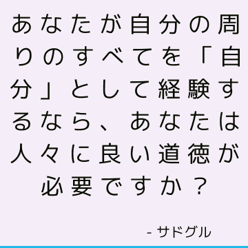 あなたが自分の周りのすべてを「自分」として経験するなら、あなたは人々に良い道徳が必要ですか？