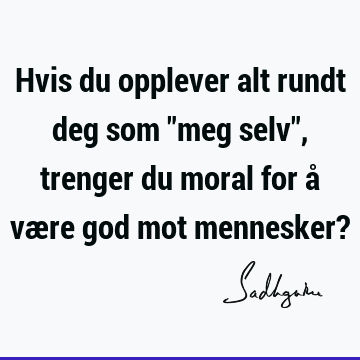 Hvis du opplever alt rundt deg som "meg selv", trenger du moral for å være god mot mennesker?