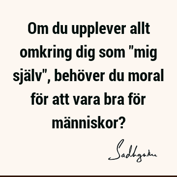 Om du upplever allt omkring dig som "mig själv", behöver du moral för att vara bra för människor?