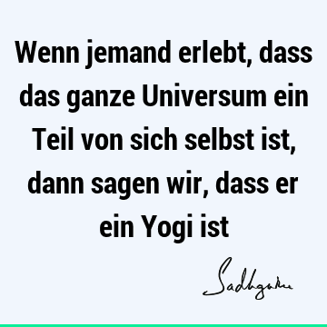 Wenn jemand erlebt, dass das ganze Universum ein Teil von sich selbst ist, dann sagen wir, dass er ein Yogi