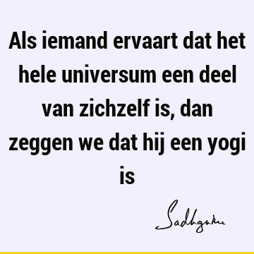 Als iemand ervaart dat het hele universum een deel van zichzelf is, dan zeggen we dat hij een yogi