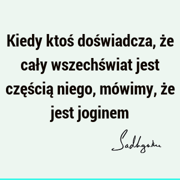 Kiedy ktoś doświadcza, że cały wszechświat jest częścią niego, mówimy, że jest