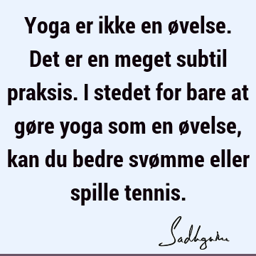 Yoga er ikke en øvelse. Det er en meget subtil praksis. I stedet for bare at gøre yoga som en øvelse, kan du bedre svømme eller spille