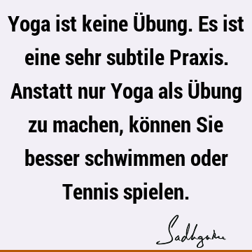 Yoga ist keine Übung. Es ist eine sehr subtile Praxis. Anstatt nur Yoga als Übung zu machen, können Sie besser schwimmen oder Tennis