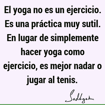 El yoga no es un ejercicio. Es una práctica muy sutil. En lugar de simplemente hacer yoga como ejercicio, es mejor nadar o jugar al