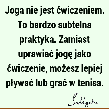 Joga nie jest ćwiczeniem. To bardzo subtelna praktyka. Zamiast uprawiać jogę jako ćwiczenie, możesz lepiej pływać lub grać w