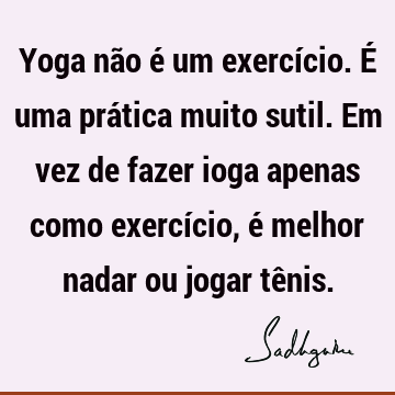 Yoga não é um exercício. É uma prática muito sutil. Em vez de fazer ioga apenas como exercício, é melhor nadar ou jogar tê