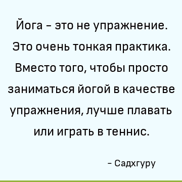 Йога - это не упражнение. Это очень тонкая практика. Вместо того, чтобы просто заниматься йогой в качестве упражнения, лучше плавать или играть в теннис