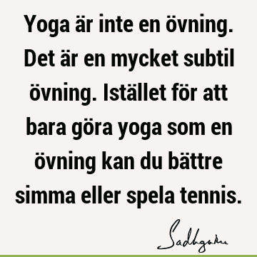 Yoga är inte en övning. Det är en mycket subtil övning. Istället för att bara göra yoga som en övning kan du bättre simma eller spela