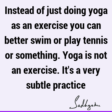 Instead of just doing yoga as an exercise you can better swim or play tennis or something. Yoga is not an exercise. It