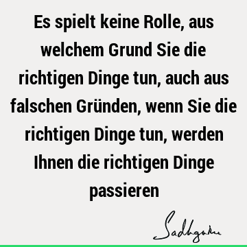 Es spielt keine Rolle, aus welchem Grund Sie die richtigen Dinge tun, auch aus falschen Gründen, wenn Sie die richtigen Dinge tun, werden Ihnen die richtigen D