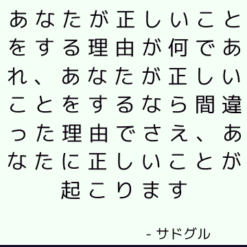 あなたが正しいことをする理由が何であれ、あなたが正しいことをするなら間違った理由でさえ、あなたに正しいことが起こります