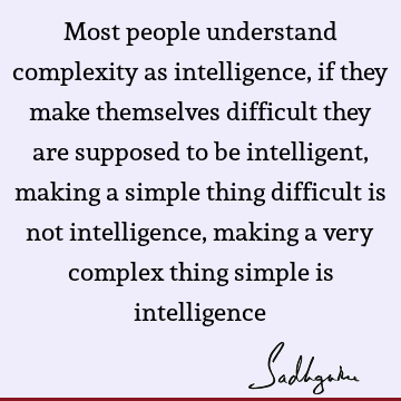 Most people understand complexity as intelligence, if they make themselves difficult they are supposed
to be intelligent, making a simple thing difficult is