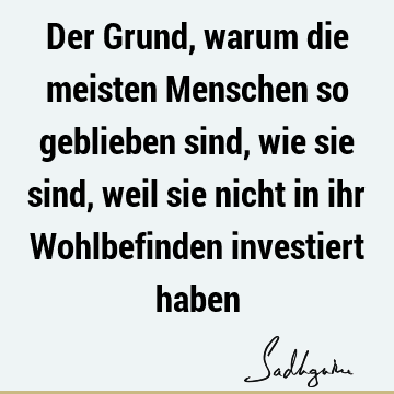 Der Grund, warum die meisten Menschen so geblieben sind, wie sie sind, weil sie nicht in ihr Wohlbefinden investiert