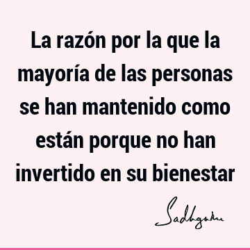 La razón por la que la mayoría de las personas se han mantenido como están porque no han invertido en su