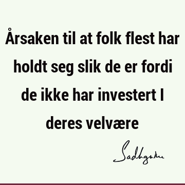 Årsaken til at folk flest har holdt seg slik de er fordi de ikke har investert i deres velvæ