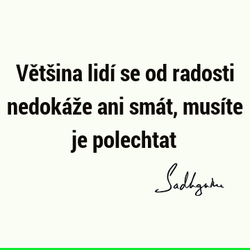 Většina lidí se od radosti nedokáže ani smát, musíte je