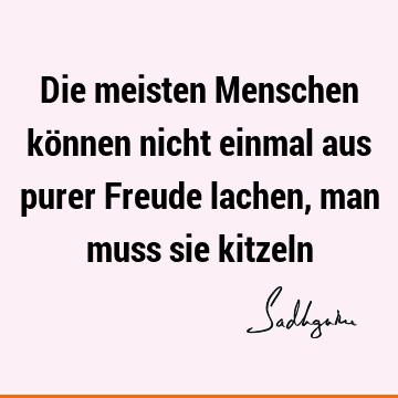 Die meisten Menschen können nicht einmal aus purer Freude lachen, man muss sie