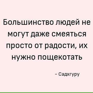 Большинство людей не могут даже смеяться просто от радости, их нужно пощекотать