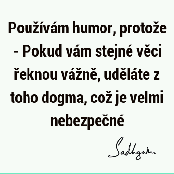 Používám humor, protože - Pokud vám stejné věci řeknou vážně, uděláte z toho dogma, což je velmi nebezpečné