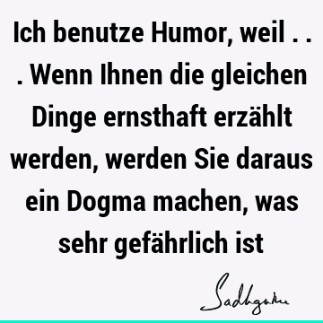 Ich benutze Humor, weil ... Wenn Ihnen die gleichen Dinge ernsthaft erzählt werden, werden Sie daraus ein Dogma machen, was sehr gefährlich