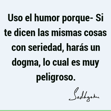 Uso el humor porque- Si te dicen las mismas cosas con seriedad, harás un dogma, lo cual es muy