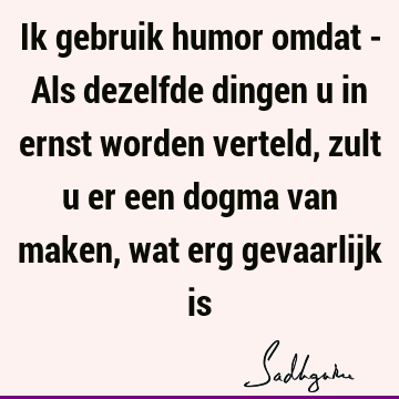 Ik gebruik humor omdat - Als dezelfde dingen u in ernst worden verteld, zult u er een dogma van maken, wat erg gevaarlijk