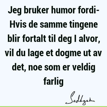 Jeg bruker humor fordi- Hvis de samme tingene blir fortalt til deg i alvor, vil du lage et dogme ut av det, noe som er veldig