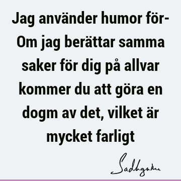 Jag använder humor för- Om jag berättar samma saker för dig på allvar kommer du att göra en dogm av det, vilket är mycket