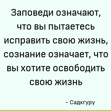 Заповеди означают, что вы пытаетесь исправить свою жизнь, сознание означает, что вы хотите освободить свою жизнь