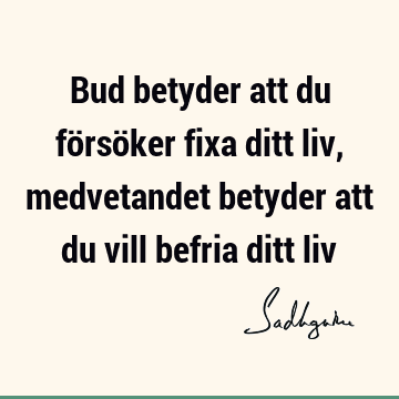 Bud betyder att du försöker fixa ditt liv, medvetandet betyder att du vill befria ditt