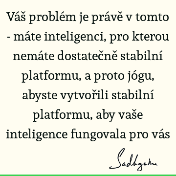 Váš problém je právě v tomto - máte inteligenci, pro kterou nemáte dostatečně stabilní platformu, a proto jógu, abyste vytvořili stabilní platformu, aby vaše