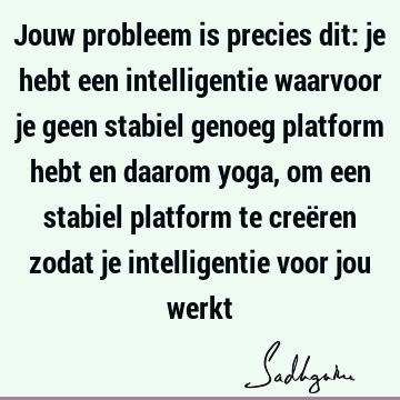 Jouw probleem is precies dit: je hebt een intelligentie waarvoor je geen stabiel genoeg platform hebt en daarom yoga, om een stabiel platform te creëren zodat