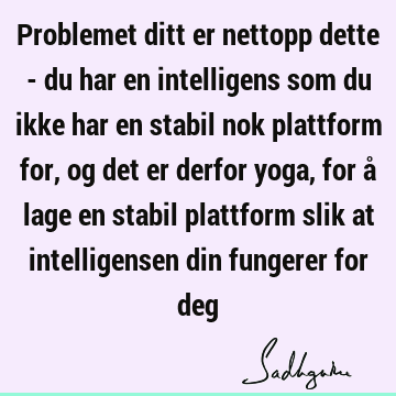 Problemet ditt er nettopp dette - du har en intelligens som du ikke har en stabil nok plattform for, og det er derfor yoga, for å lage en stabil plattform slik