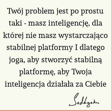 Twój problem jest po prostu taki - masz inteligencję, dla której nie masz wystarczająco stabilnej platformy i dlatego joga, aby stworzyć stabilną platformę,