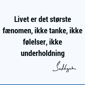 Livet er det største fænomen, ikke tanke, ikke følelser, ikke