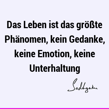 Das Leben ist das größte Phänomen, kein Gedanke, keine Emotion, keine U