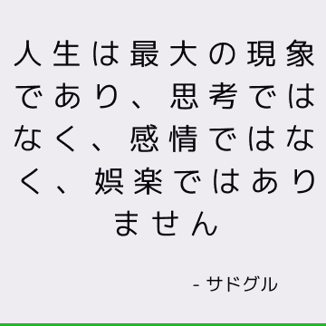 人生は最大の現象であり、思考ではなく、感情ではなく、娯楽ではありません