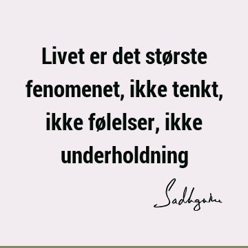 Livet er det største fenomenet, ikke tenkt, ikke følelser, ikke