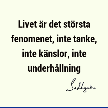 Livet är det största fenomenet, inte tanke, inte känslor, inte underhå