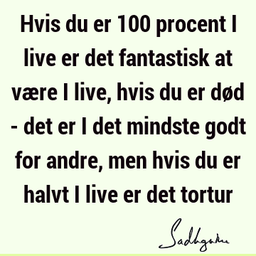 Hvis du er 100 procent i live er det fantastisk at være i live, hvis du er død - det er i det mindste godt for andre, men hvis du er halvt i live er det