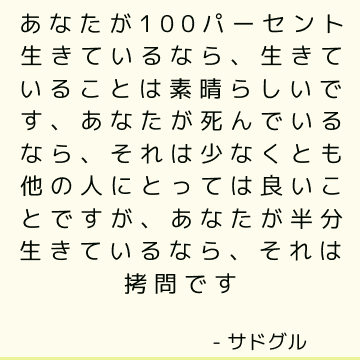 あなたが100パーセント生きているなら、生きていることは素晴らしいです、あなたが死んでいるなら、それは少なくとも他の人にとっては良いことですが、あなたが半分生きているなら、それは拷問です